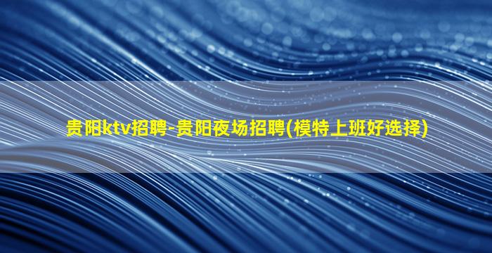 贵阳ktv招聘-贵阳夜场招聘(模特上班好选择)