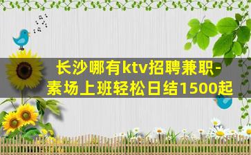 长沙哪有ktv招聘兼职-素场上班轻松日结1500起